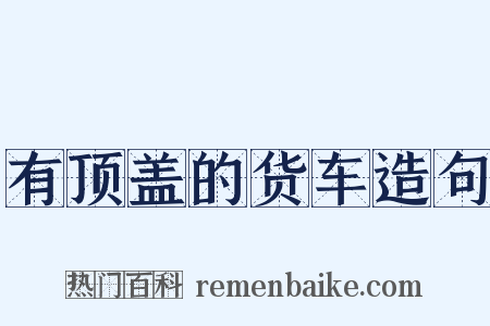 有顶盖的货车造句是什么意思的图片